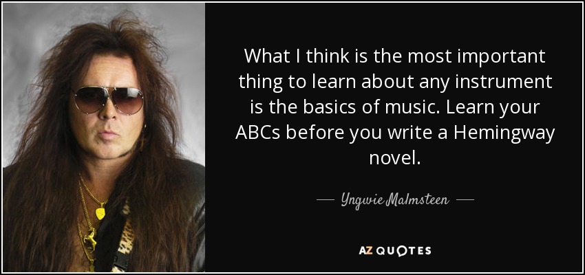 What I think is the most important thing to learn about any instrument is the basics of music. Learn your ABCs before you write a Hemingway novel. - Yngwie Malmsteen