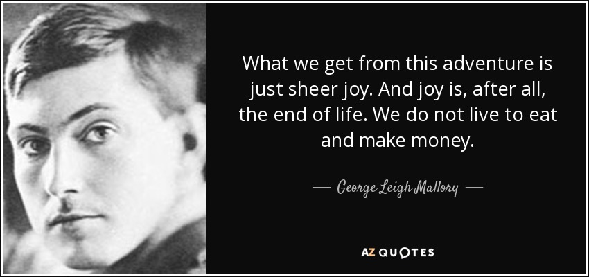 What we get from this adventure is just sheer joy. And joy is, after all, the end of life. We do not live to eat and make money. - quote-what-we-get-from-this-adventure-is-just-sheer-joy-and-joy-is-after-all-the-end-of-life-george-leigh-mallory-56-18-62