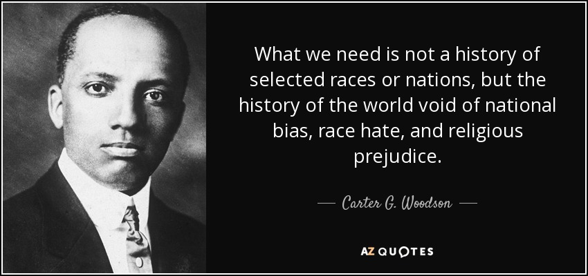 Carter G. Woodson quote: What we need is not a history of selected races...