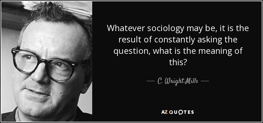 Whatever sociology may be, it is the result of constantly asking the question, what is the meaning of this? - C. Wright Mills
