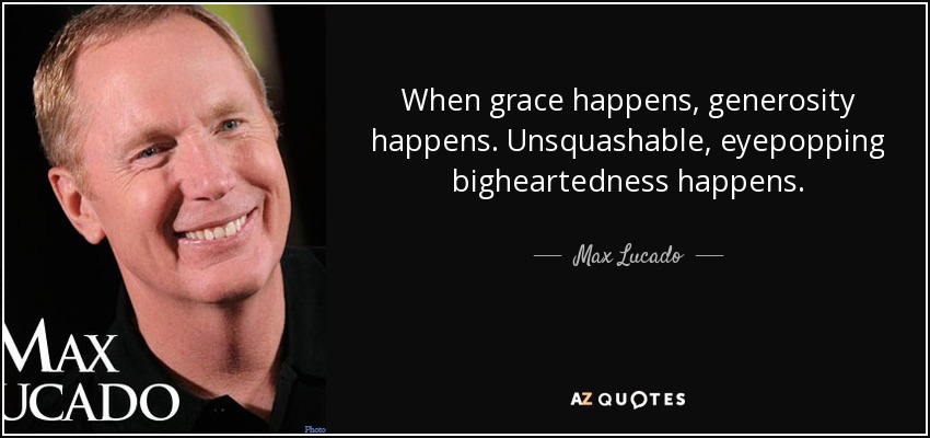When grace happens, generosity happens. Unsquashable, eyepopping bigheartedness happens. - Max Lucado
