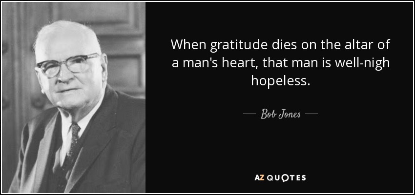Bob Jones, Sr. quote: When gratitude dies on the altar of a man's heart