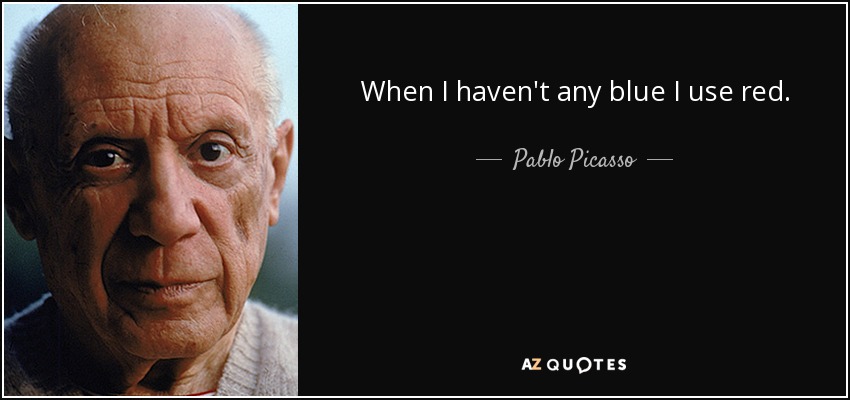 When I haven't any blue I use red. - Pablo Picasso
