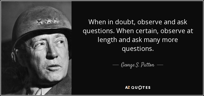 George S. Patton quote: When in doubt, observe and ask questions. When