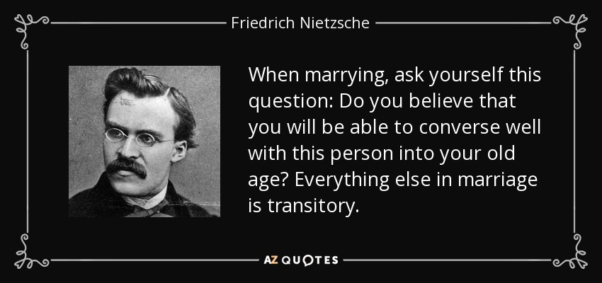 When marrying, ask yourself this question: Do you believe that you will be able to converse well with this person into your old age? Everything else in marriage is transitory. - Friedrich Nietzsche