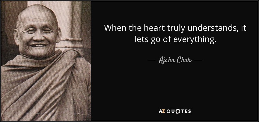 When the heart truly understands, it lets go of everything. - Ajahn Chah