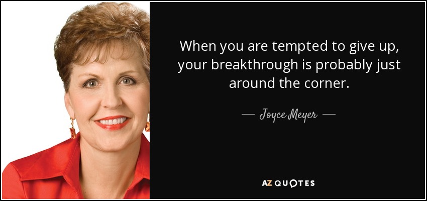 When you are tempted to give up, your breakthrough is probably just around the corner. - Joyce Meyer