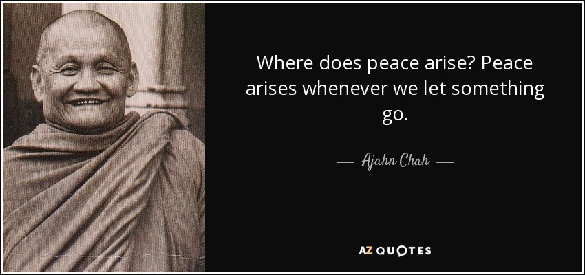 Where does peace arise? Peace arises whenever we let something go. - Ajahn Chah
