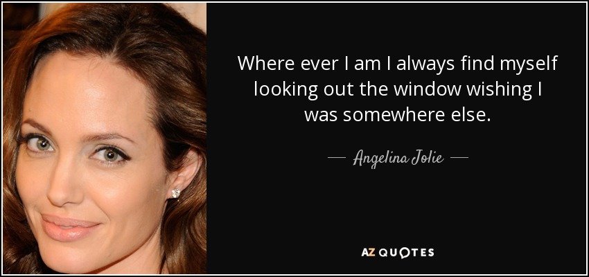 <b>Where ever</b> I am I always find myself looking out the window wishing I was <b>...</b> - quote-where-ever-i-am-i-always-find-myself-looking-out-the-window-wishing-i-was-somewhere-angelina-jolie-14-90-84