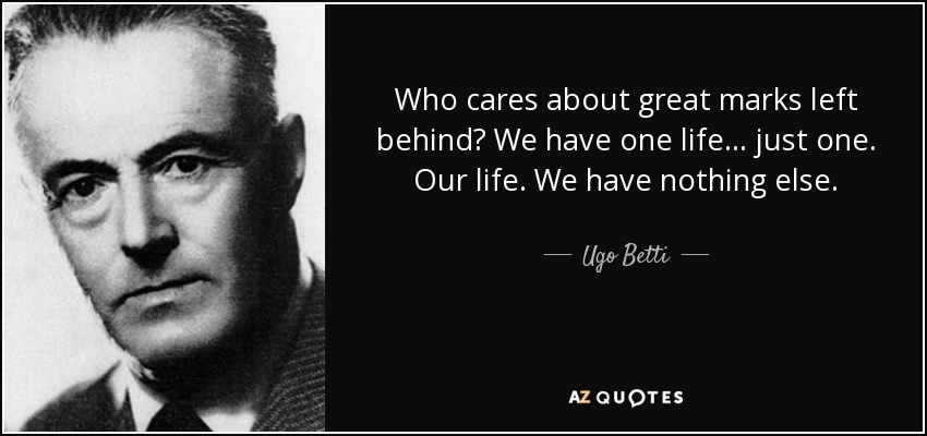 Who cares about great marks left behind? We have one life... just one. Our life. We have nothing else. Ugo Betti - quote-who-cares-about-great-marks-left-behind-we-have-one-life-just-one-our-life-we-have-nothing-ugo-betti-2-60-45