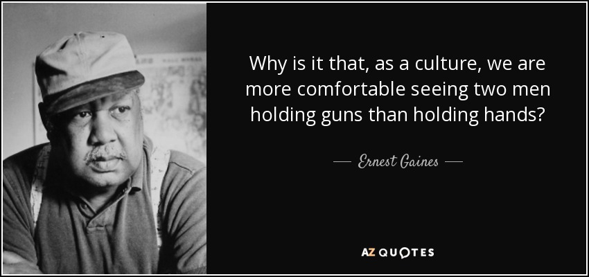 Why is it that, as a culture, we are more comfortable seeing two men holding guns than holding hands? - Ernest Gaines