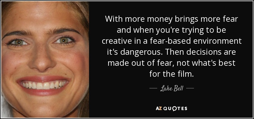 With more money brings <b>more fear</b> and when you&#39;re trying to be creative in - quote-with-more-money-brings-more-fear-and-when-you-re-trying-to-be-creative-in-a-fear-based-lake-bell-106-64-38