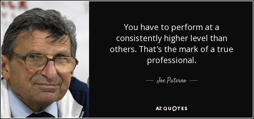 You have to perform at a consistently higher level than others. That&#39;s the mark of - quote-you-have-to-perform-at-a-consistently-higher-level-than-others-that-s-the-mark-of-a-joe-paterno-22-60-75