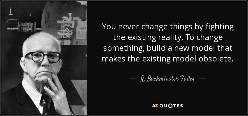 Μπορείτε να αλλάξετε ποτέ πράγματα πολεμώντας την υπάρχουσα πραγματικότητα. Για να αλλάξετε κάτι, κατασκευάστηκε ένα νέο μοντέλο που καθιστά παρωχημένη το υπάρχον μοντέλο. -R. Ρίτσαρντ Μπάκμινστερ Φούλερ