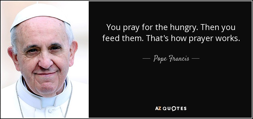 Pope Francis quote: You pray for the hungry. Then you feed them. That's...