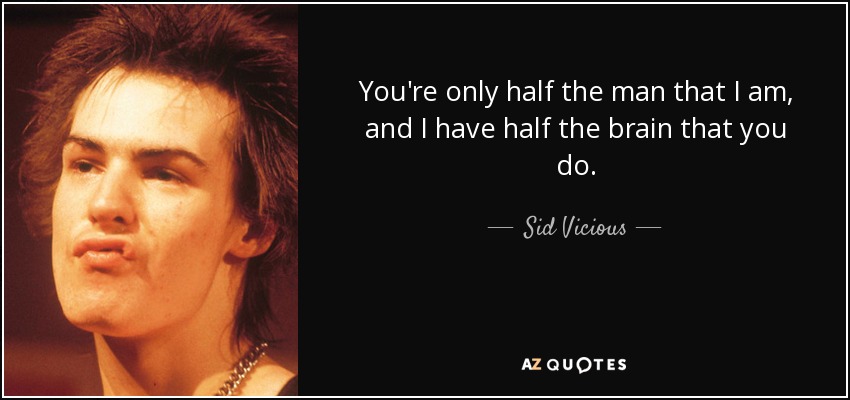 You're only half the man that I am, and I have half the brain that you do. - Sid Vicious