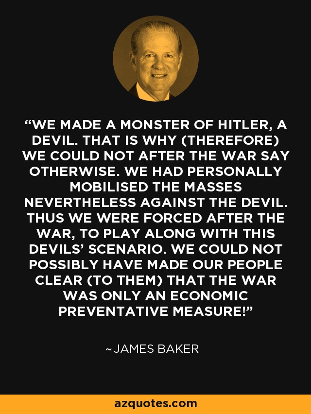 James Baker quote: WE MADE A MONSTER OF HITLER, A DEVIL. THAT IS...