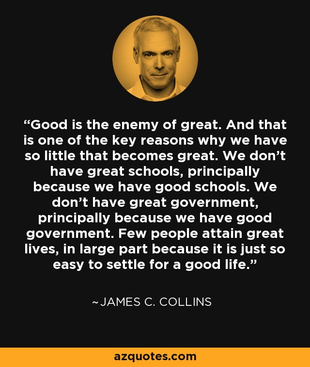 James C. Collins quote: Good is the enemy of great. And 