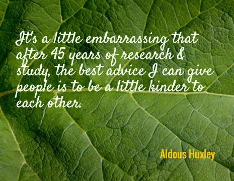 It's a little embarrassing that after 45 years of research & study, the best advice I can give people is to be a little kinder to each other. - Aldous Huxley