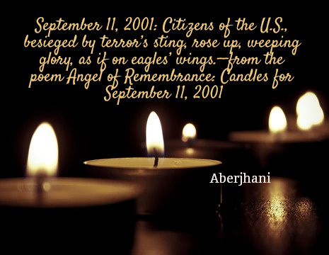 September 11, 2001: Citizens of the U.S., besieged by terror’s sting, rose up, weeping glory, as if on eagles’ wings.--from the poem Angel of Remembrance: Candles for September 11, 2001 - Aberjhani