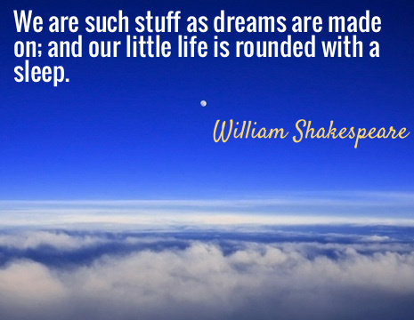 We are such stuff as dreams are made on; and our little life is rounded with a sleep. - William Shakespeare