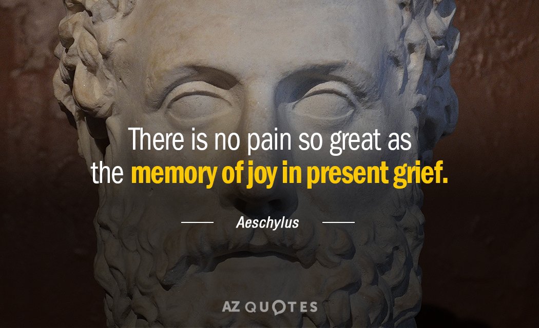 Aeschylus quote: There is no pain so great as the memory of joy in present grief.