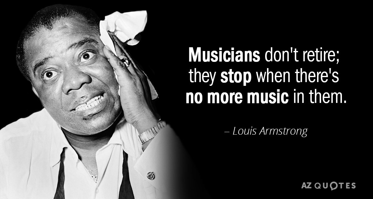 Louis Armstrong quote: Musicians don't retire; they stop when there's no more music in them.