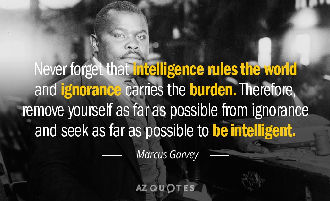 Marcus Garvey quote: Never forget that intelligence rules the world and ignorance carries the burden. Therefore...