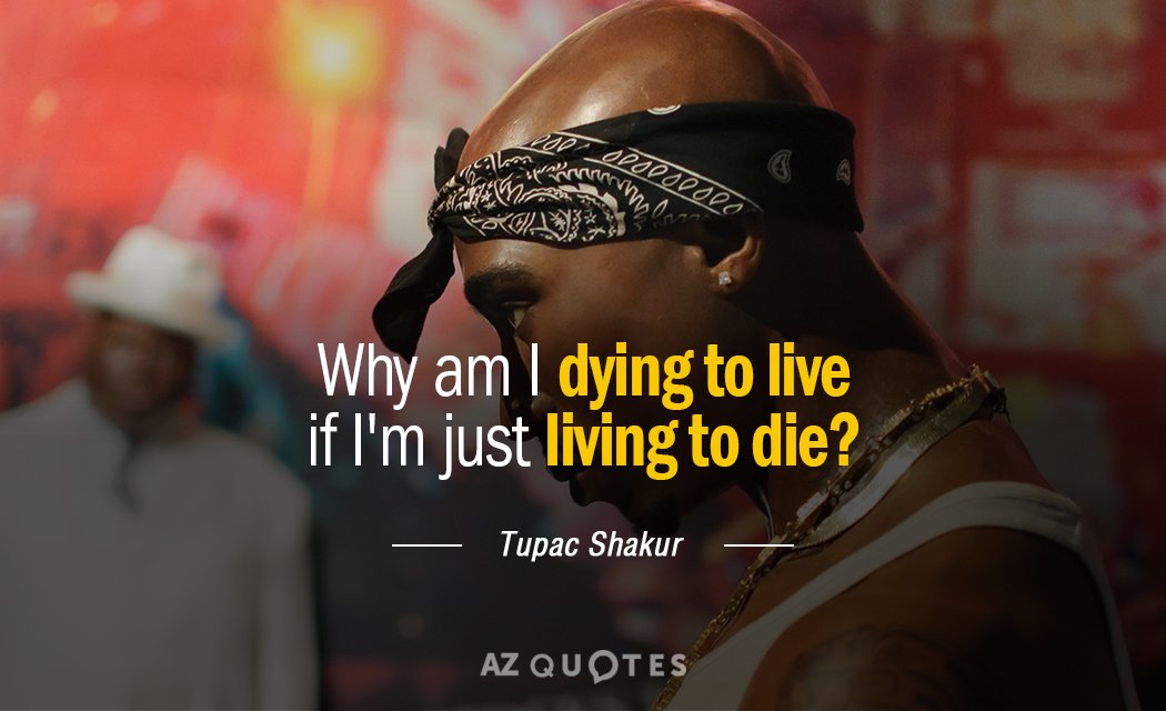 Tupac Shakur quote: Why am I dying to live if I'm just living to die.