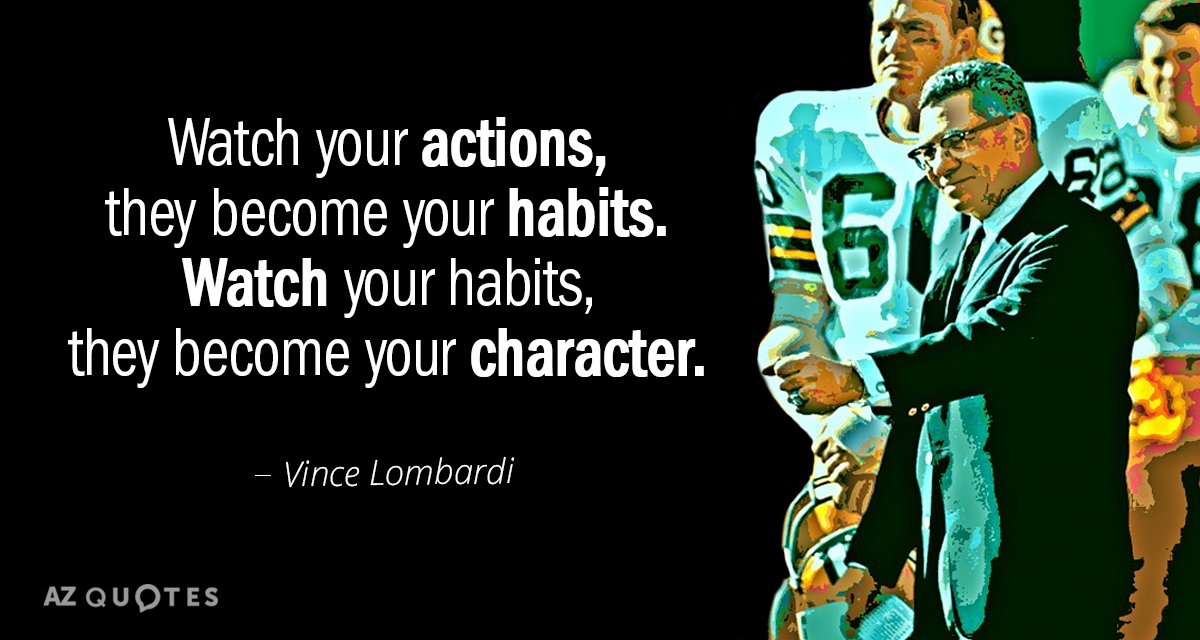 Vince Lombardi quote: Watch your actions, they become your habits. Watch your habits, they become your...