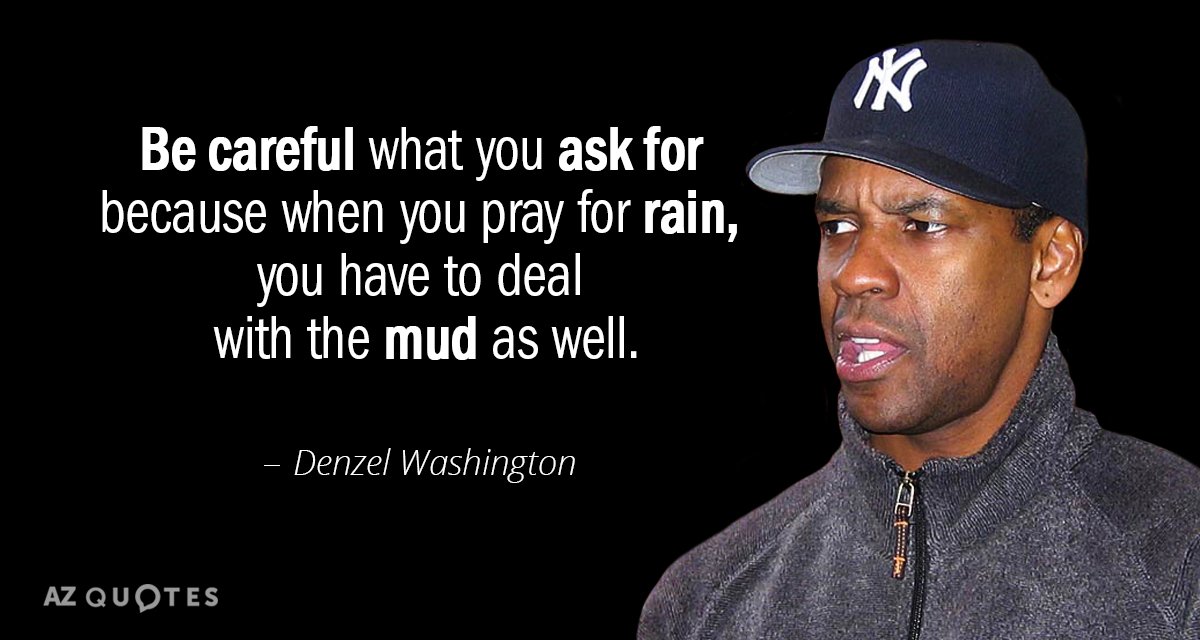 Denzel Washington quote: Be careful what you ask for because when you pray for rain, you...