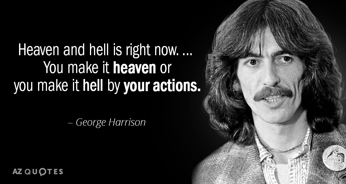 George Harrison quote: Heaven and hell is right now. ... You make it heaven or you...