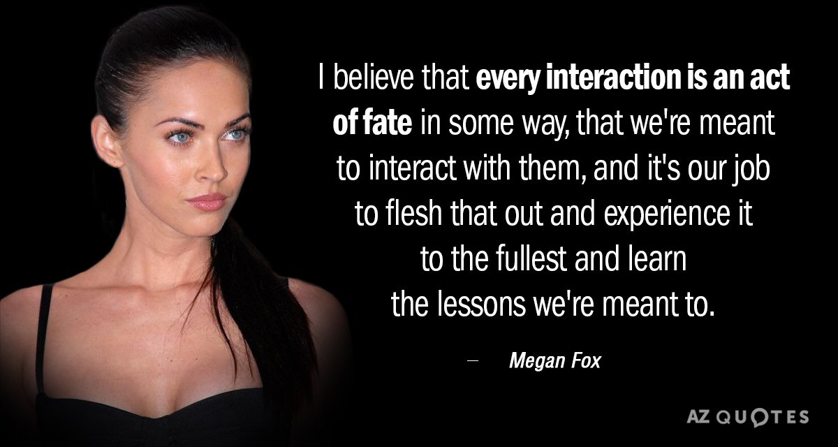 Megan Fox quote: I believe that every interaction is an act of fate in some way...