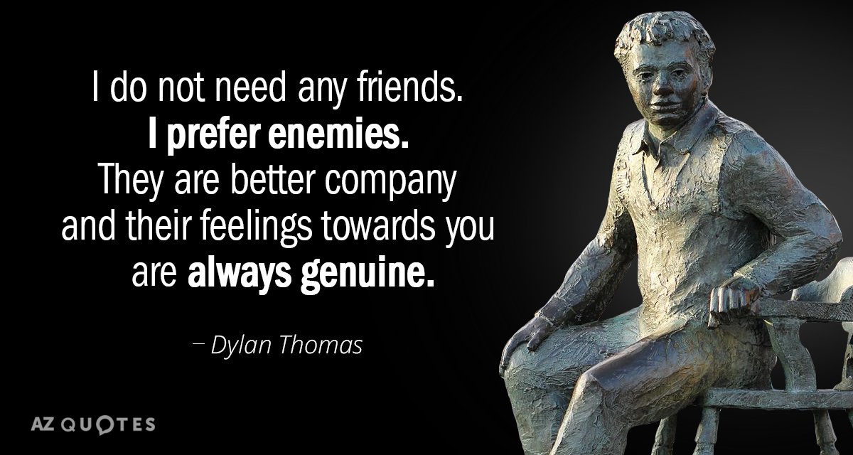 Dylan Thomas quote: I do not need any friends. I prefer enemies. They are better company...