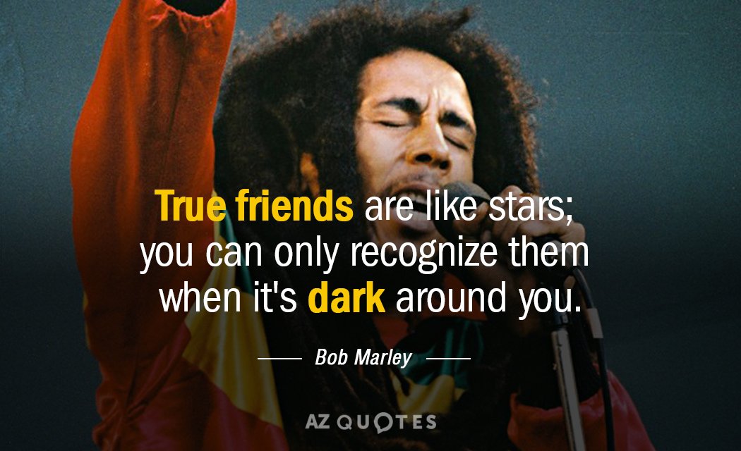 Bob Marley quote: True friends are like stars; you can only recognize them when it's dark...