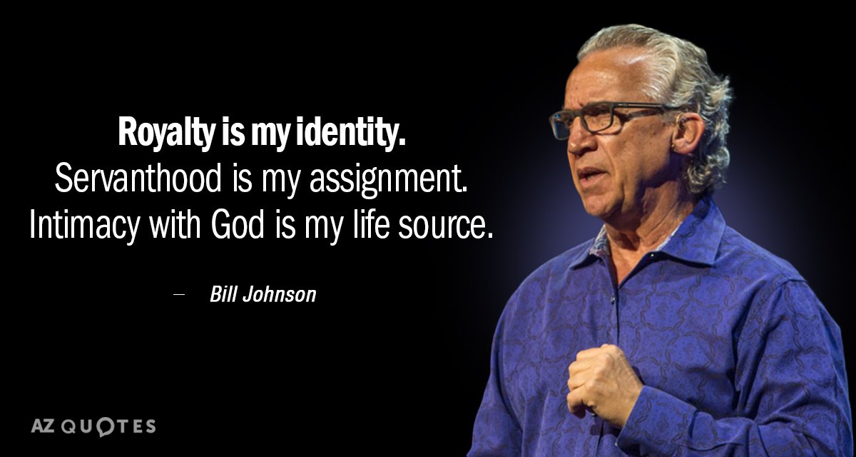 Bill Johnson quote: Royalty is my identity. Servanthood is my assignment. Intimacy with God is my...