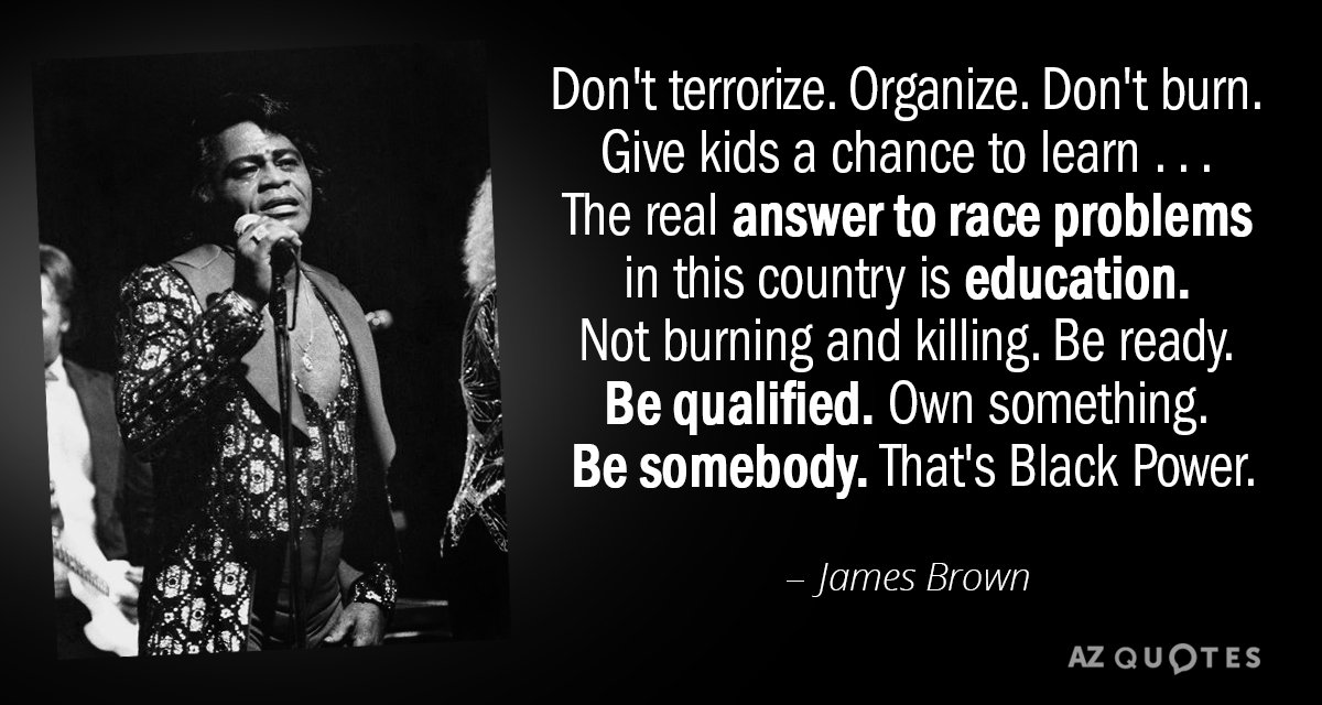 James Brown quote: Don't terrorize. Organize. Don't burn. Give kids a chance to learn...