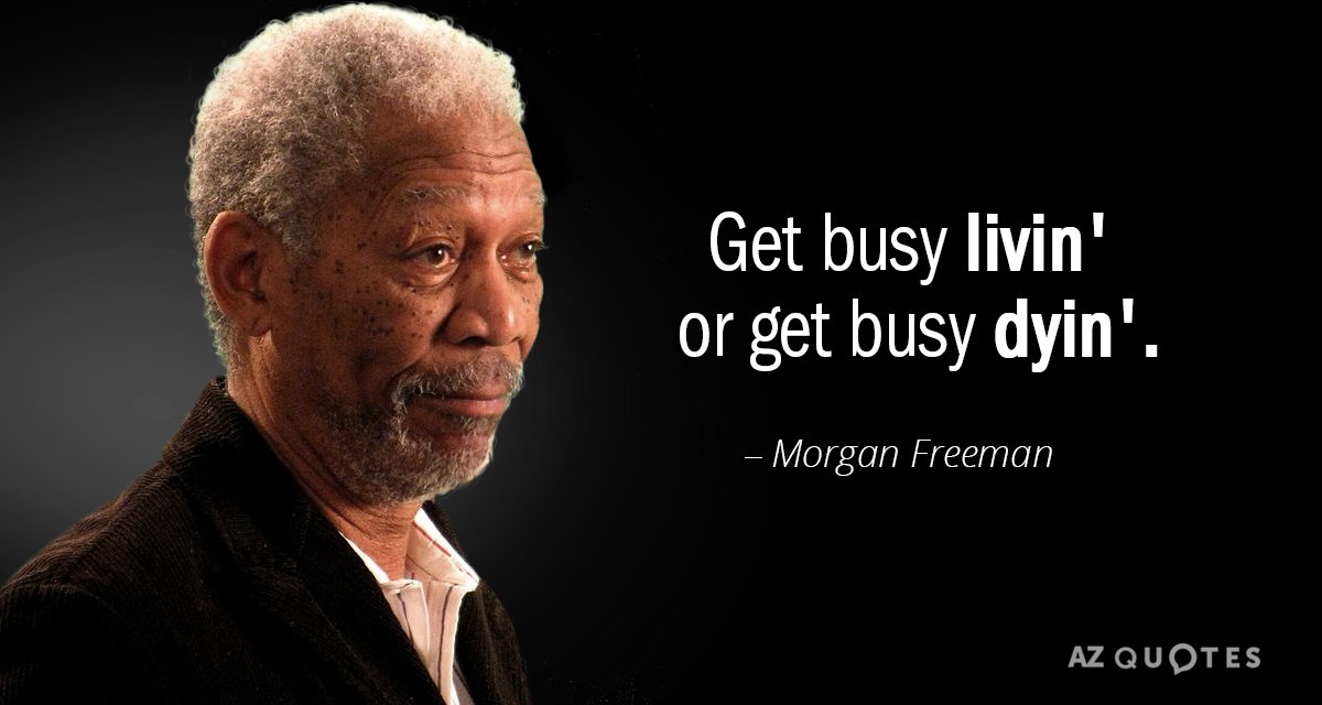 Morgan Freeman quote: Get busy livin' or get busy dyin'.