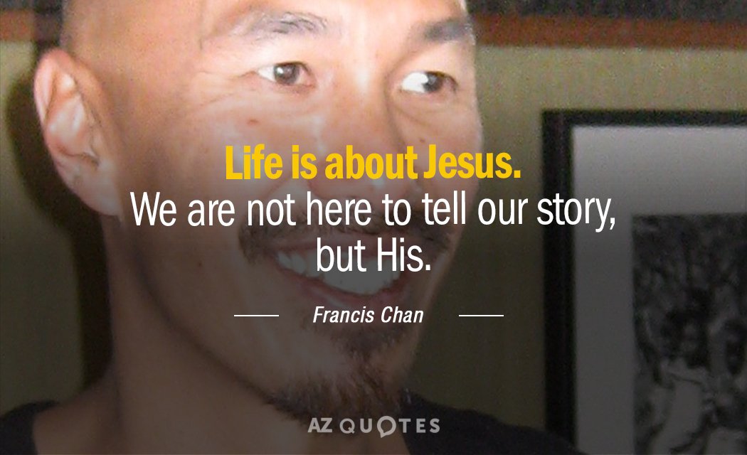 Francis Chan quote: Life is about Jesus. We are not here to tell our story, but...