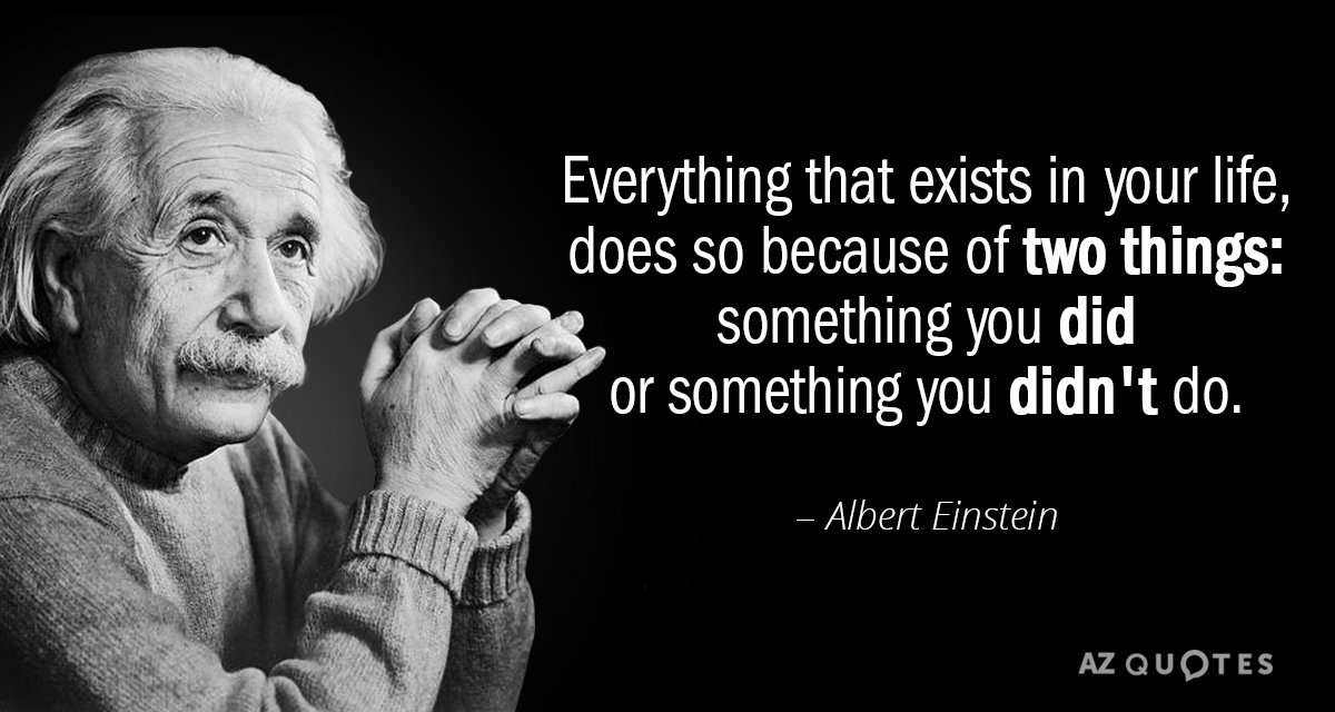 Albert Einstein quote: Everything that exists in your life, does so because of two things: something...