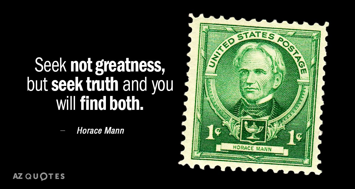 Horace Mann quote: Seek not greatness, but seek truth and you will find both.