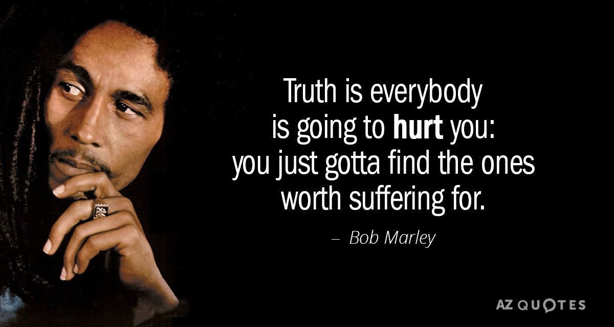 Bob Marley quote: Truth is everybody is going to hurt you: you just gotta find the...