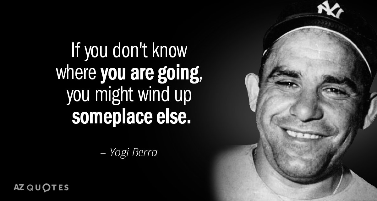 Yogi Berra quote: If you don't know where you are going, you might wind up someplace...