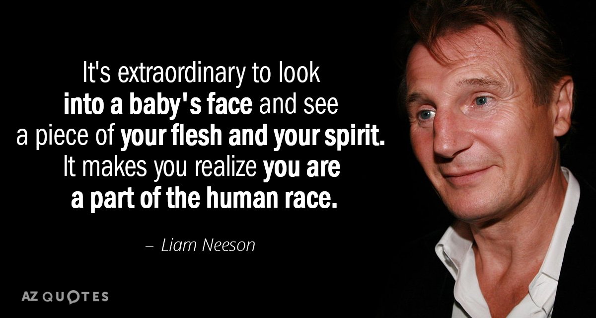 Liam Neeson quote: It's extraordinary to look into a baby's face and see a piece of...
