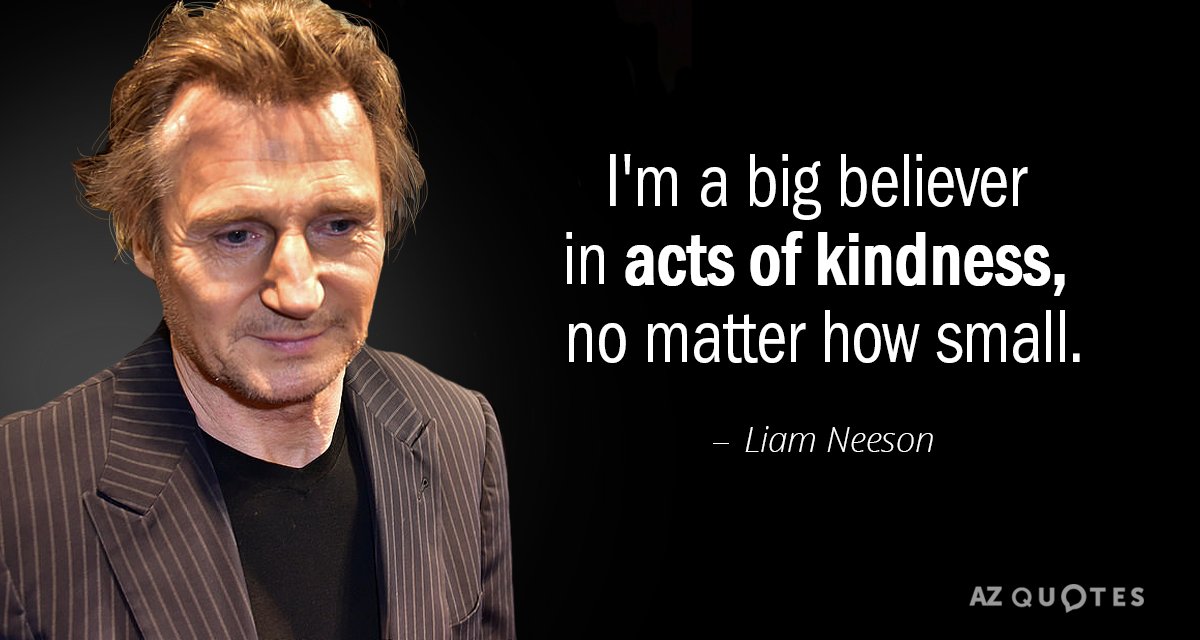 Liam Neeson quote: I'm a big believer in acts of kindness, no matter how small.