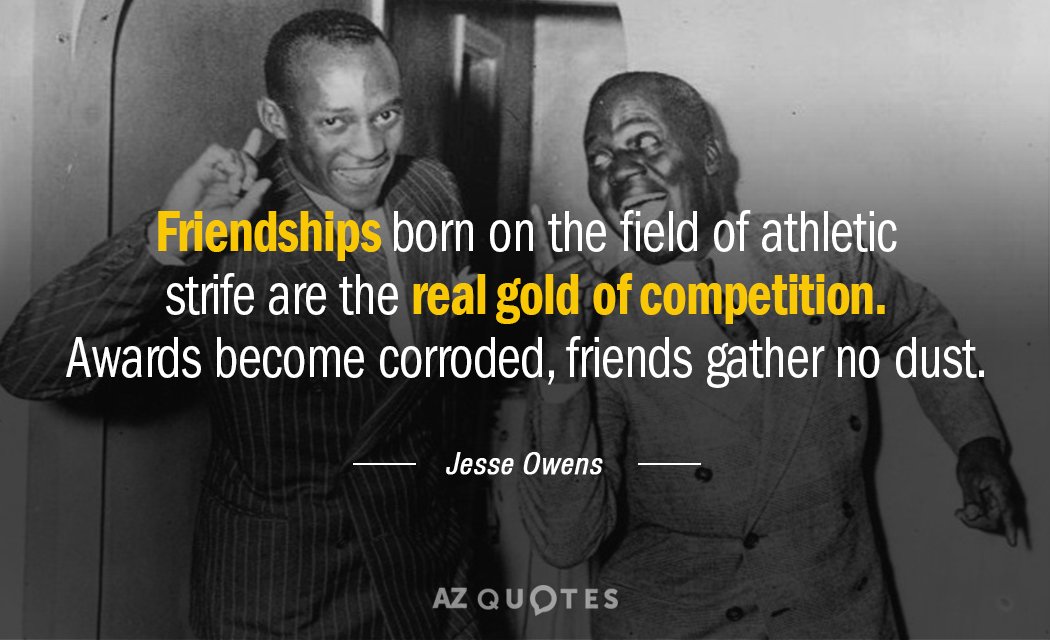 Jesse Owens quote: Friendships born on the field of athletic strife are the real gold of...