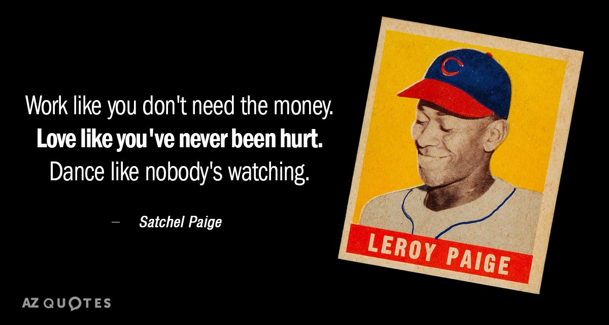 Satchel Paige quote: Work like you don't need the money. Love like you've never been hurt...