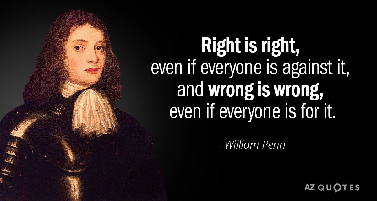 William Penn quote: Right is right, even if everyone is against it, and wrong is wrong...