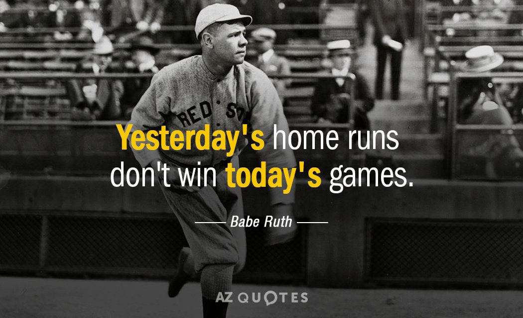 Babe Ruth quote: Yesterday's home runs don't win today's games.