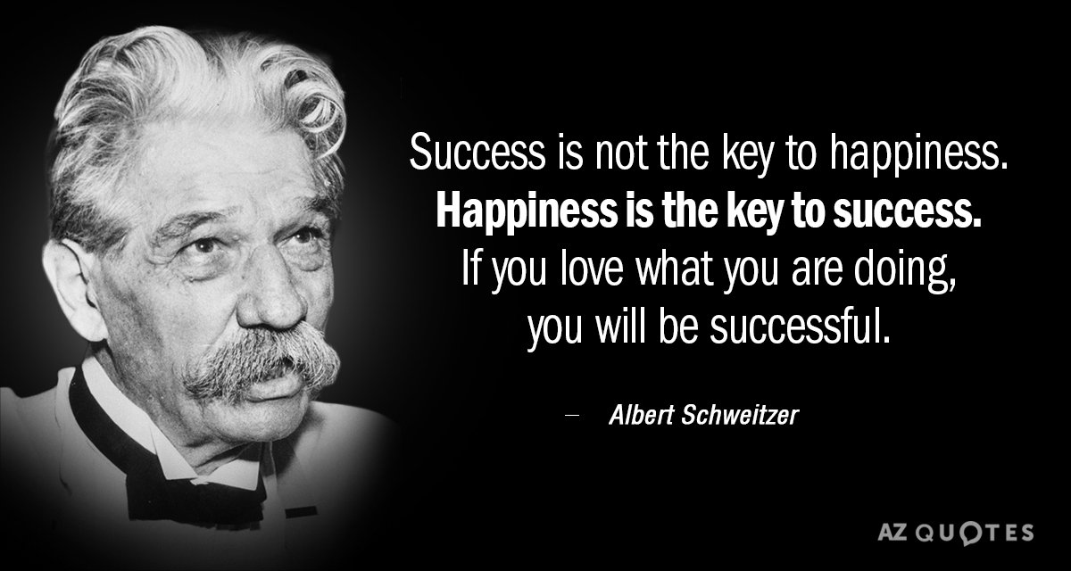 Albert Schweitzer quote: Success is not the key to happiness. Happiness is the key to success...